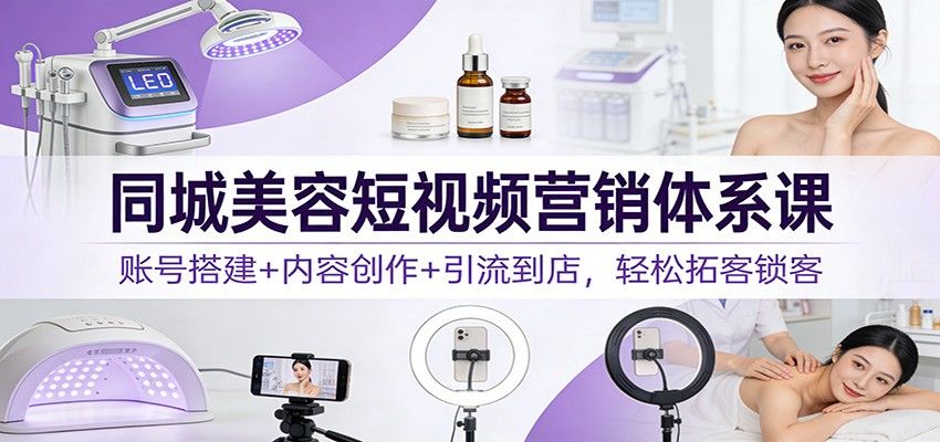 同城美容短视频营销体系课:账号搭建+内容创作+引流到店,轻松拓客锁客-新时光资源网