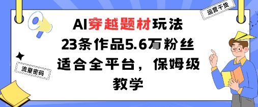 AI穿越题材玩法：23条作品收获5.6W粉丝适合全平台，保姆级教学-新时光资源网