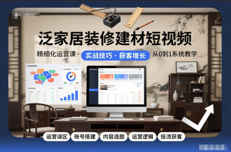 泛家居装修建材短视频精细化运营课，运营误区+账号搭建+内容选题+运营逻辑+投流获客-新时光资源网