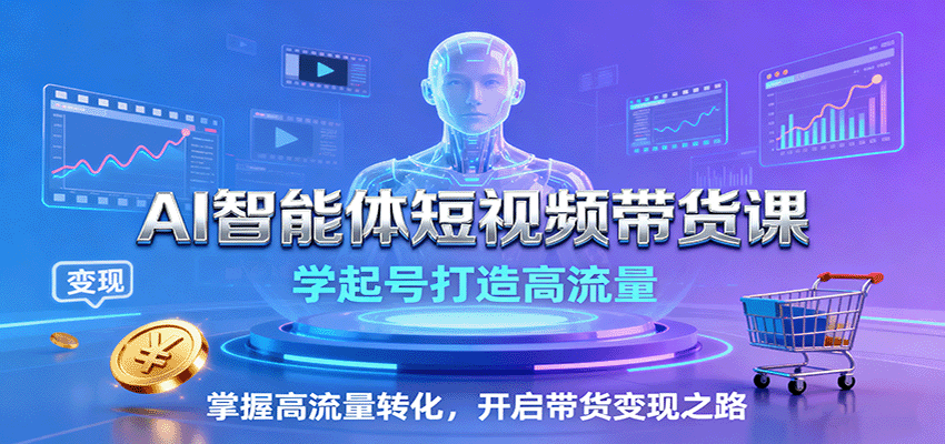AI智能体短视频带货课：学起号打造高流量，掌握高流量转化，开启带货变现之路-新时光资源网
