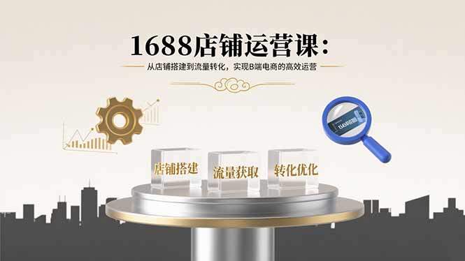 1688店铺运营课：从店铺搭建到流量转化，实现B端电商的高效运营-新时光资源网