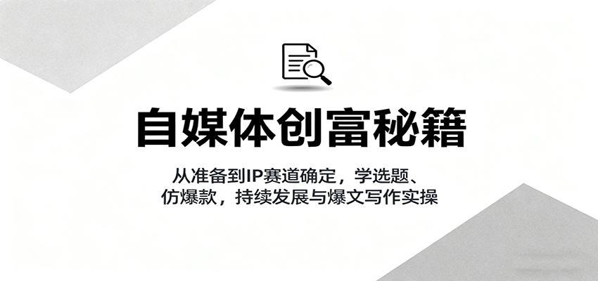 自媒体创富秘籍：从准备到IP赛道确定，学选题、仿爆款，持续发展与爆文写作实操-新时光资源网