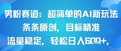 男粉赛道：超简单的AI新玩法条条原创，目标精准，流量稳定轻松日入6张+-新时光资源网