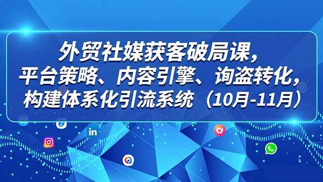 外贸 社媒获客破局课，平台策略、内容引擎、询盘转化，构建体系化引流系统(10月-11月-新时光资源网