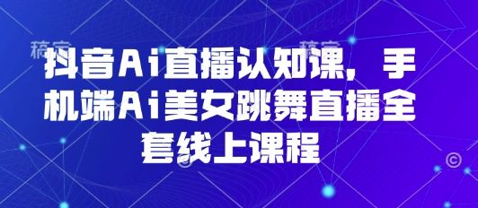 抖音Ai直播认知课，手机端Ai美女跳舞直播全套线上课程-新时光资源网