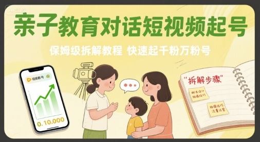 亲子教育对话短视频起号，保姆级拆解教程，快速起千粉万粉号-新时光资源网