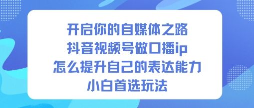 开启你的自媒体之路，抖音视频号做口播ip，怎么提升自己的表达能力，小白首选玩法-新时光资源网