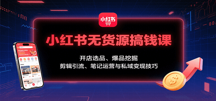 小红书无货源搞钱课：开店选品、爆品挖掘，剪辑引流、笔记运营与私域变现技巧-新时光资源网