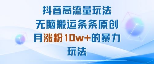 抖音高流量玩法：无脑搬运条条原创，月涨粉10w+的暴力玩法-新时光资源网