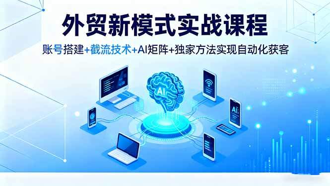 外贸新模式实战课程，账号搭建+截流技术+AI矩阵+独家方法实现自动化获客-新时光资源网