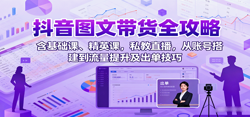 抖音图文带货全攻略：含基础课、精英课，私教直播，从账号搭建到流量提升及出单技巧-新时光资源网