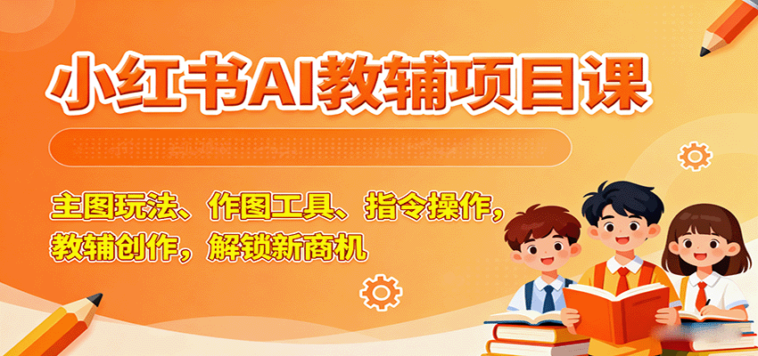 小红书AI教辅项目课，主图玩法、作图工具、指令操作，教辅创作，解锁新商机-新时光资源网
