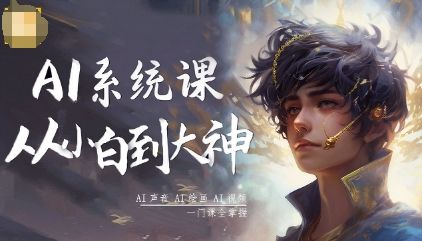 AI系统课程，从小白到大神系统学AI，AI声音-AI绘画-AI视频一门课全掌握-新时光资源网