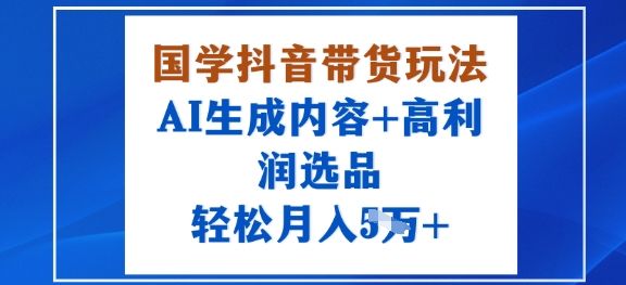 国学抖音带货玩法，AI生成内容+高利润选品，轻松月入1W+-新时光资源网