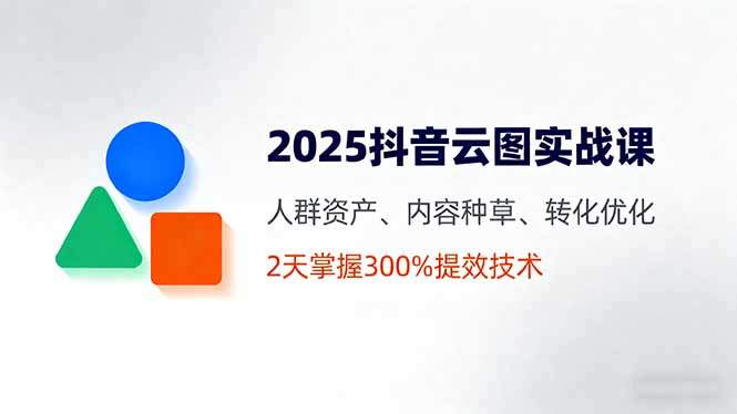 2025抖音云图实战课，人群资产、内容种草、转化优化，2天掌握300%提效技术-新时光资源网