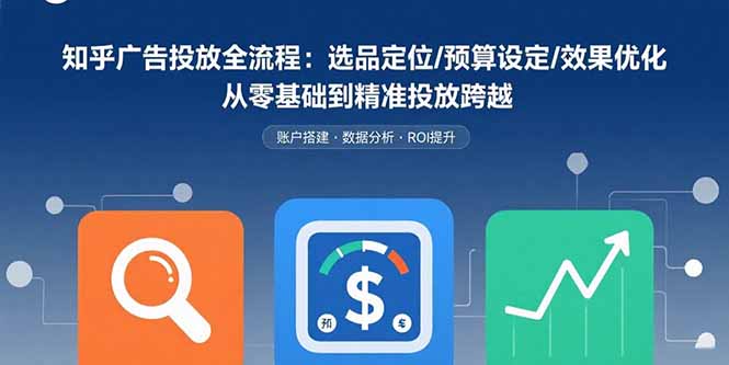 知乎广告投放全流程：选品定位/预算设定/效果优化 从零基础到精准投放跨越-新时光资源网