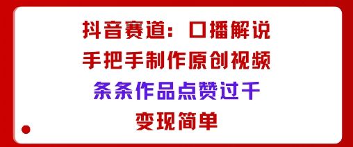抖音赛道：口播解说，手把手教你制作原创视频，条条作品点赞过千，变现简单-新时光资源网