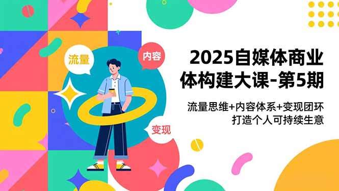 2025自媒体商业体构建大课-第5期，流量思维+内容体系+变现闭环，打造个人可持续生意-新时光资源网
