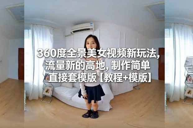 360度全景美女视频新玩法，流量新的高地，制作简单直接套模版【教程+模版】-新时光资源网