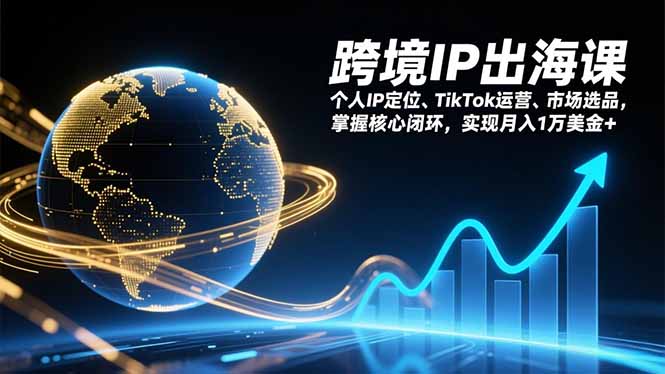 跨境IP出海课，个人IP定位、TikTok运营、市场选品，掌握核心闭环，实现月入1万美金+-新时光资源网