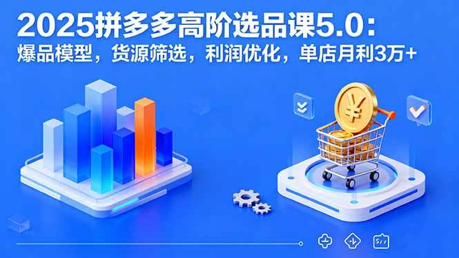 2025拼多多高阶选品课5.0：爆品模型，货源筛选，利润优化，单店月利3万+-新时光资源网