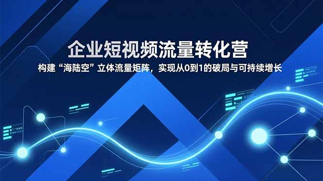 企业短视频流量转化营，构建“海陆空”立体流量矩阵，实现从0到1的破局与可持续增长-新时光资源网