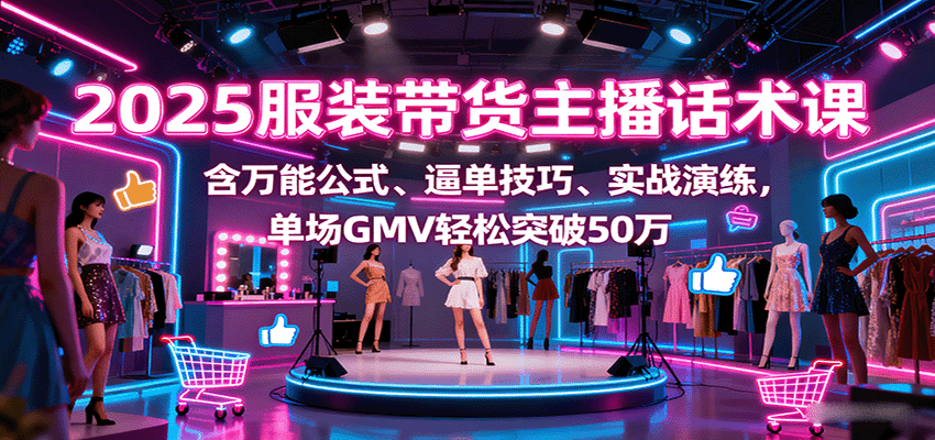 2025服装带货主播话术课，含万能公式、逼单技巧、实战演练，单场GMV轻松突破50万-新时光资源网
