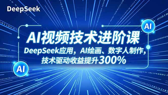 AI视频技术进阶课，DeepSeek应用、AI绘画、数字人制作，技术驱动收益提升300%-新时光资源网