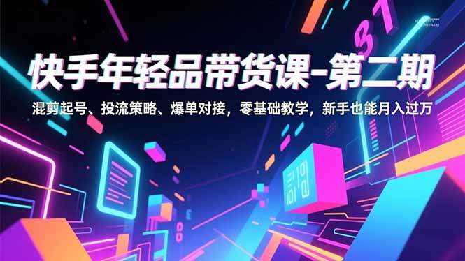 快手年轻品带货课-第二期，混剪起号、投流策略、爆单对接，零基础教学，新手也能月入过万-新时光资源网