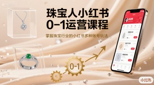 珠宝人小红书0-1运营课程，掌握珠宝行业的小红书多种账号玩法-新时光资源网