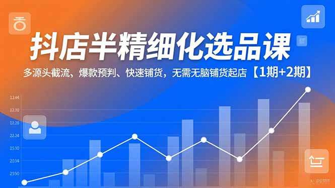 抖店半精细化选品课，多源头截流、爆款预判、快速铺货，无脑铺货起店【1期+2期】-新时光资源网