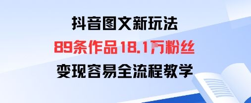 抖音图文新玩法：89条作品收获18.1W粉丝，变现容易全流程教学-新时光资源网