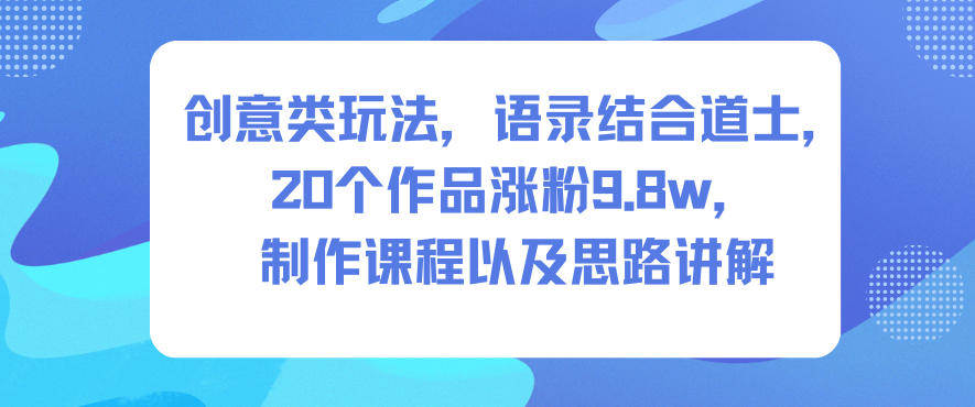 创意类玩法，语录结合道士，20个作品涨粉9.8w，制作课程以及思路讲解-新时光资源网