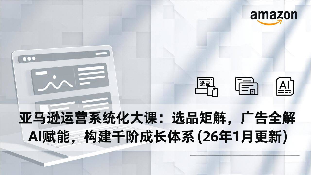 亚马逊运营系统化大课：选品矩阵，广告全解，AI赋能，构建千阶成长体系(26年1月更新-新时光资源网