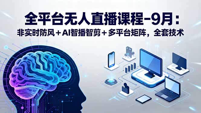 全平台无人直播课程：非实时防风＋AI智播智剪＋多平台矩阵，9月全套技术-新时光资源网