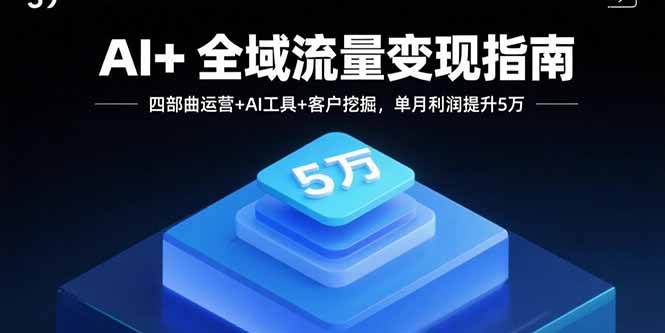 AI+全域流量变现指南，四部曲运营+AI工具+客户挖掘，单月利润提升5万-新时光资源网