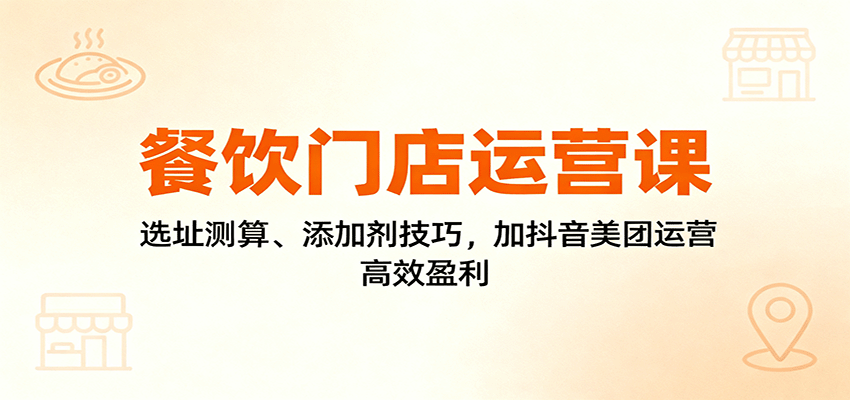 餐饮门店运营课:选址测算、添加剂技巧,加抖音美团运营,高效盈利-新时光资源网