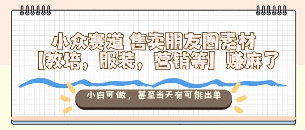 小众赛道售卖朋友圈素材【教培，服装，营销等】賺麻了，小白可做，甚至当天有可能出单-新时光资源网