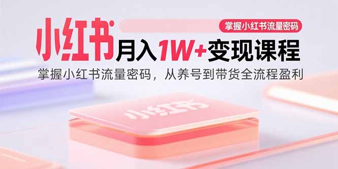 小红书月入1W+变现课程：掌握小红书流量密码，从养号到带货全流程盈利-新时光资源网