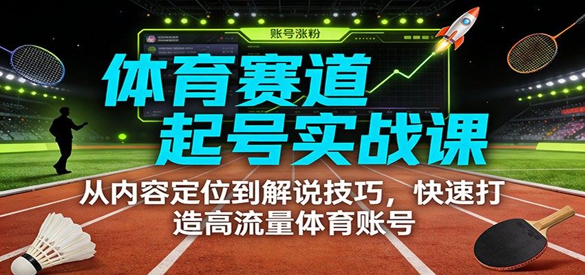 体育赛道起号实战课：从内容定位到解说技巧，快速打造高流量体育账号-新时光资源网