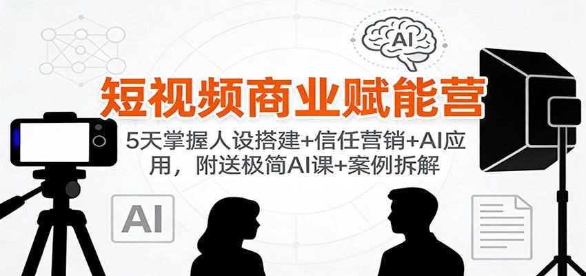 短视频商业赋能营：5天掌握人设搭建+信任营销+AI应用，附送极简AI课+案例拆解-新时光资源网