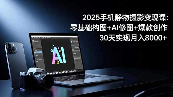 2025手机 静物摄影变现课:零基础构图+AI修图+爆款创作,30天实现月入8...-新时光资源网