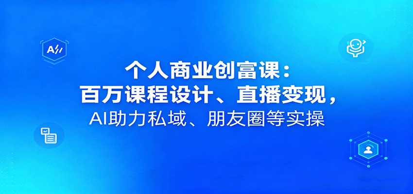 个人商业创富课：百万课程设计、直播变现，AI助力私域、朋友圈等实操-新时光资源网