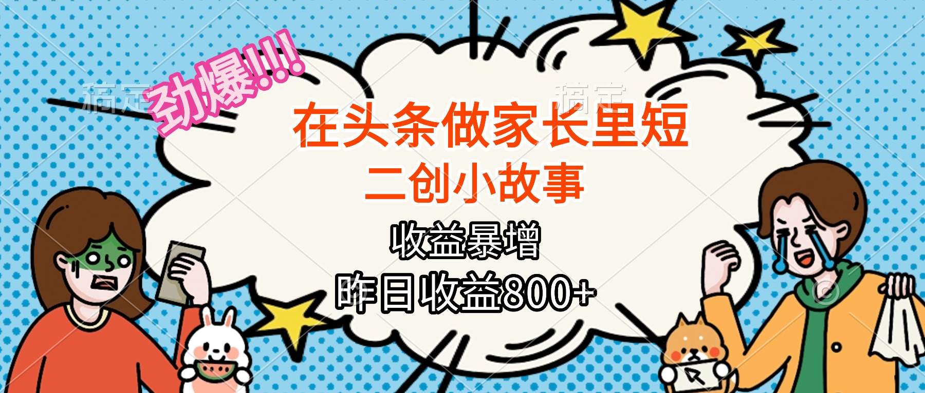【劲爆】在头条做家长里短二创小故事，收益暴增，月入2W+-新时光资源网