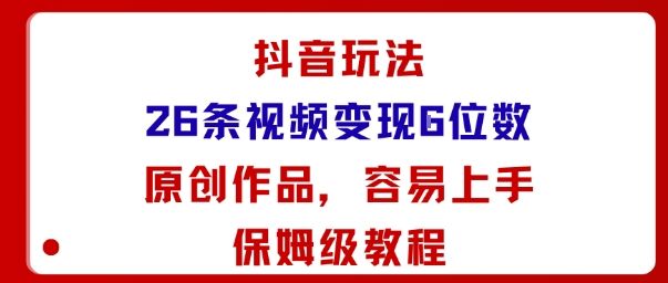 抖音玩法26条视频变现5位数，原创作品，小白可容易上手保姆级教程-新时光资源网