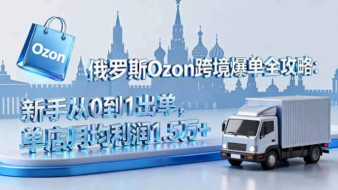 俄罗斯Ozon跨境爆单全攻略：新手从0到1出单，单店月均利润1.5万+-新时光资源网