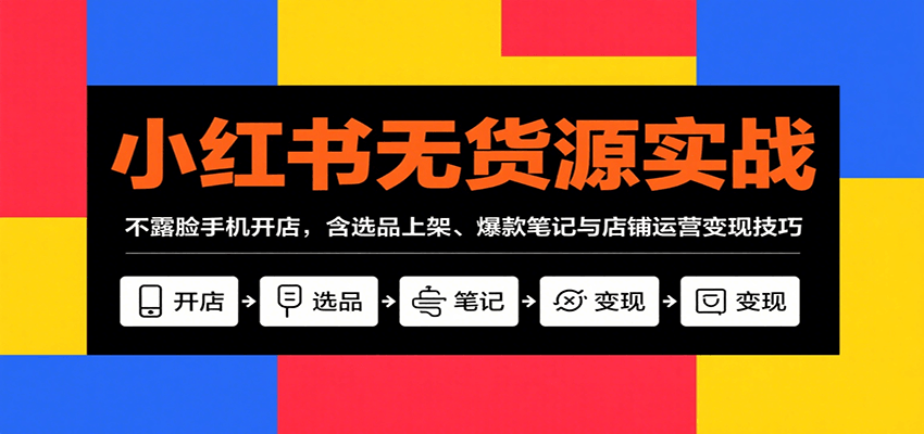 小红书无货源实战，不露脸手机开店，含选品上架、爆款笔记与店铺运营变现技巧-新时光资源网
