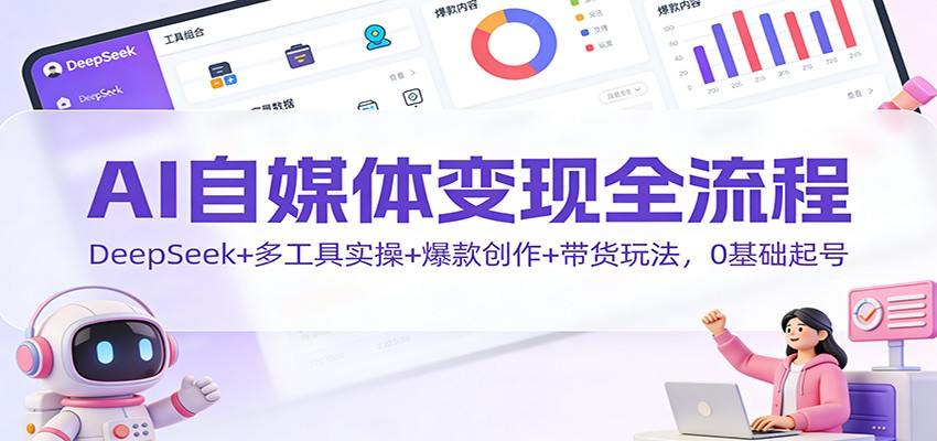 AI自媒体变现全流程:DeepSeek+多工具实操+爆款创作+带货玩法,0基础起号-新时光资源网