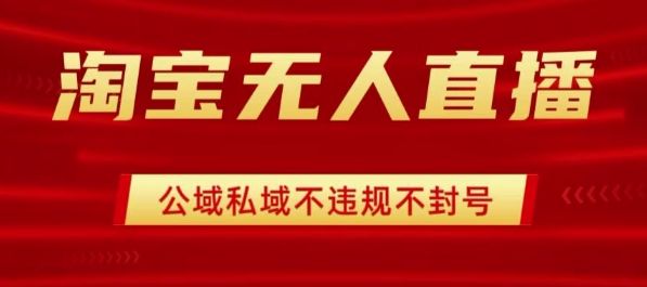 淘宝无人直播带货最新技术，不封号，不违规 操作简单，开播爆单，日入1k+【揭秘】-新时光资源网