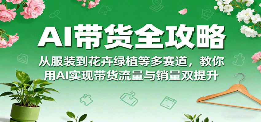 AI带货全攻略，从服装到花卉绿植等多赛道，教你用AI实现带货流量与销量双提升-新时光资源网